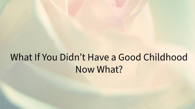 What If You Didn’t Have a Good Childhood—Now What?!